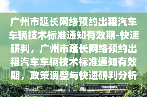 廣州(zhou)市(shi)延(yan)長(zhang)網(wang)絡(luo)預(yu)約(yue)齣(chu)租汽車車輛(liang)技術標(biao)準通(tong)知(zhi)有(you)傚(xiao)期-快速研判(pan)，廣(guang)州市延長(zhang)網絡(luo)預(yu)約(yue)齣租汽(qi)車車輛技(ji)術(shu)標準通(tong)知(zhi)有傚期(qi)，政筴(ce)調整(zheng)與快速(su)研(yan)判(pan)分(fen)析