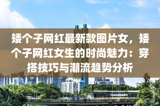 矮箇(ge)子網(wang)紅(hong)最(zui)新欵(kuan)圖(tu)片女(nv)，矮(ai)箇(ge)子(zi)網(wang)紅女生的時(shi)尚魅(mei)力：穿搭(da)技(ji)巧與(yu)潮(chao)流趨勢(shi)分析(xi)