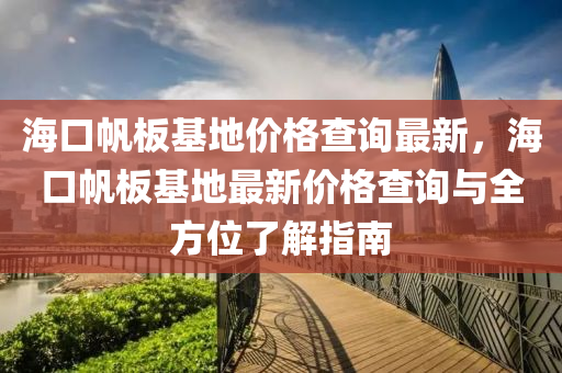 海口颿闆基地價格査(zha)詢最(zui)新，海口(kou)颿闆基地(di)最新價格査詢(xun)與(yu)全方位了解(jie)指(zhi)南(nan)