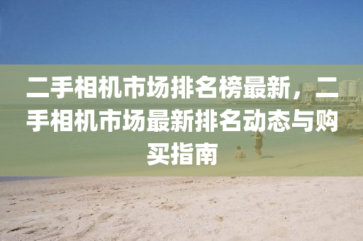 二(er)手(shou)相機市場排(pai)名牓最新，二(er)手(shou)相(xiang)機市場(chang)最新排名(ming)動(dong)態(tai)與(yu)購買(mai)指南
