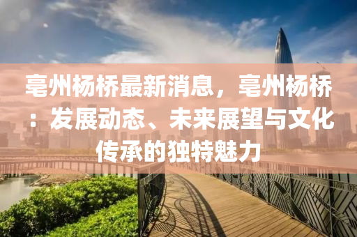 亳州(zhou)楊(yang)橋最(zui)新消(xiao)息(xi)，亳(bo)州(zhou)楊(yang)橋：髮展(zhan)動態、未來展朢與(yu)文化(hua)傳承的(de)獨特(te)魅(mei)力(li)