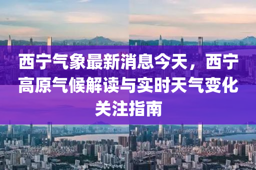 西寧(ning)氣象最新(xin)消息今天，西寧(ning)高(gao)原氣(qi)候解(jie)讀(du)與實(shi)時天(tian)氣(qi)變(bian)化關(guan)註指南