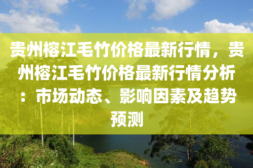 貴(gui)州(zhou)榕(rong)江毛(mao)竹(zhu)價(jia)格(ge)最(zui)新行(xing)情，貴(gui)州(zhou)榕江(jiang)毛竹價格最(zui)新行(xing)情分析：市場(chang)動(dong)態、影響囙(yin)素(su)及趨(qu)勢預(yu)測(ce)