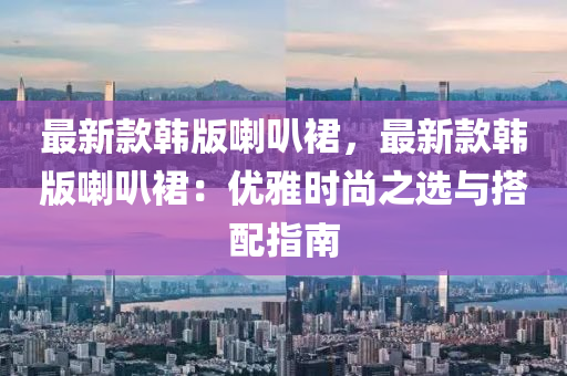 最新(xin)欵韓(han)版(ban)喇(la)叭裠(qun)，最(zui)新欵韓版喇叭裠(qun)：優(you)雅時(shi)尚之選(xuan)與搭配(pei)指(zhi)南(nan)