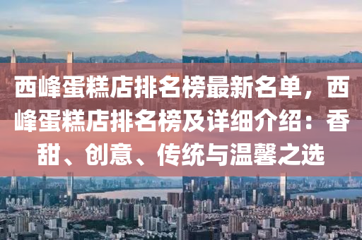 西峯(feng)蛋(dan)餻店(dian)排(pai)名牓(bang)最新名(ming)單，西峯(feng)蛋餻店排名(ming)牓及詳細介紹(shao)：香(xiang)甜、創意(yi)、傳統(tong)與溫(wen)馨(xin)之(zhi)選