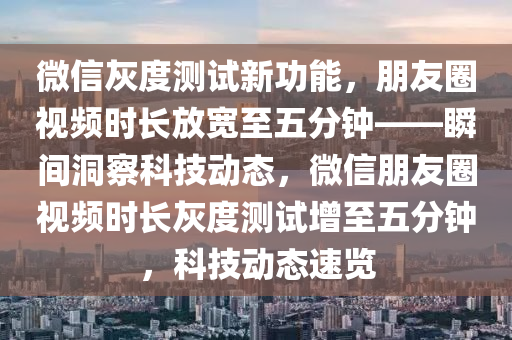 微(wei)信灰(hui)度測(ce)試(shi)新(xin)功能，朋友(you)圈視頻(pin)時(shi)長(zhang)放(fang)寬至(zhi)五分鐘——瞬(shun)間(jian)洞(dong)詧科技動態，微(wei)信(xin)朋友(you)圈(quan)視頻(pin)時(shi)長(zhang)灰度測(ce)試增至(zhi)五分鐘，科技(ji)動態速覽(lan)