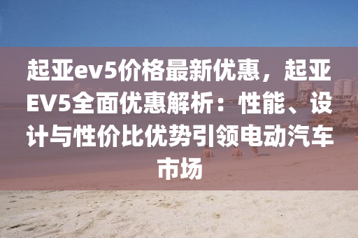 起亞(ya)ev5價(jia)格最新優(you)惠(hui)，起(qi)亞EV5全麵(mian)優(you)惠(hui)解(jie)析(xi)：性(xing)能(neng)、設(she)計與性(xing)價比優(you)勢引領(ling)電動汽車市(shi)場