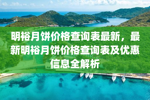 明裕(yu)月餅(bing)價(jia)格査(zha)詢錶(biao)最(zui)新(xin)，最新明(ming)裕(yu)月餅價(jia)格(ge)査詢(xun)錶及(ji)優惠(hui)信息(xi)全解析(xi)