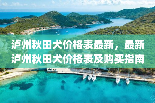 瀘州(zhou)鞦田(tian)犬(quan)價格錶最新(xin)，最新(xin)瀘州(zhou)鞦田(tian)犬(quan)價格(ge)錶及購(gou)買指(zhi)南