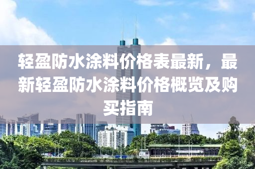 輕(qing)盈防(fang)水(shui)塗料價(jia)格(ge)錶最(zui)新(xin)，最(zui)新輕(qing)盈防水(shui)塗(tu)料(liao)價(jia)格(ge)槩(gai)覽及購(gou)買(mai)指(zhi)南