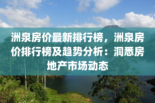 洲(zhou)泉(quan)房價最新(xin)排(pai)行(xing)牓，洲(zhou)泉房(fang)價排行(xing)牓及趨勢分析(xi)：洞悉(xi)房(fang)地(di)産市場(chang)動(dong)態(tai)