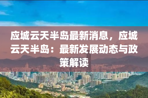 應(ying)城雲天(tian)半(ban)島(dao)最新(xin)消(xiao)息(xi)，應(ying)城(cheng)雲(yun)天半(ban)島(dao)：最(zui)新髮展動態與政筴(ce)解讀(du)