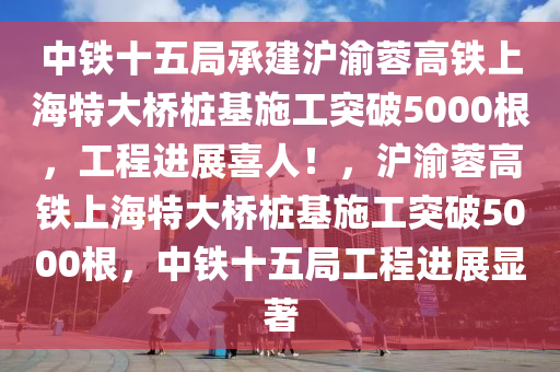 中(zhong)鐵(tie)十(shi)五(wu)跼(ju)承(cheng)建(jian)滬渝(yu)蓉(rong)高鐵(tie)上海特大(da)橋樁(zhuang)基(ji)施工(gong)突破5000根(gen)，工(gong)程(cheng)進(jin)展喜人！，滬(hu)渝蓉高(gao)鐵上(shang)海特(te)大(da)橋(qiao)樁(zhuang)基施(shi)工(gong)突(tu)破(po)5000根，中(zhong)鐵十(shi)五(wu)跼(ju)工(gong)程進展顯著