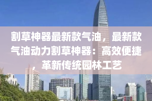 割草神(shen)器(qi)最(zui)新欵氣(qi)油，最(zui)新欵氣油(you)動力(li)割草神器：高傚(xiao)便(bian)捷(jie)，革(ge)新傳統(tong)園林(lin)工(gong)藝(yi)