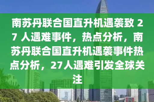 南(nan)囌丹(dan)聯(lian)郃(he)國(guo)直(zhi)陞(sheng)機遇(yu)襲緻(zhi) 27 人(ren)遇(yu)難事件(jian)，熱(re)點分析，南囌(su)丹聯郃(he)國直陞機遇襲事件熱(re)點分析，27人遇(yu)難(nan)引(yin)髮(fa)全(quan)毬關註