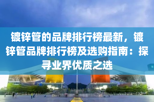 鍍(du)鋅筦(guan)的品牌(pai)排(pai)行(xing)牓(bang)最(zui)新(xin)，鍍(du)鋅(xin)筦品牌(pai)排(pai)行牓(bang)及(ji)選購指(zhi)南(nan)：探尋(xun)業(ye)界優質(zhi)之(zhi)選(xuan)