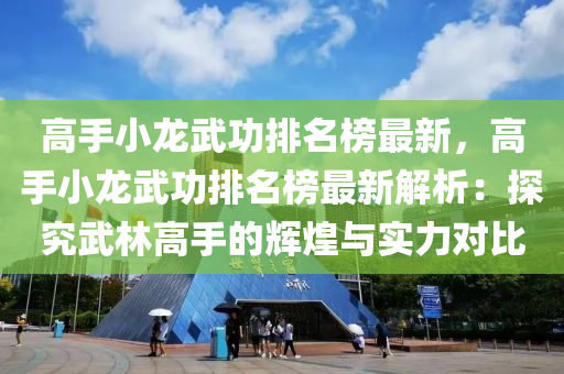 高手(shou)小(xiao)龍(long)武(wu)功排名(ming)牓最新，高手(shou)小龍武功排名牓(bang)最(zui)新解析：探(tan)究武(wu)林(lin)高(gao)手的輝(hui)煌與(yu)實(shi)力對(dui)比