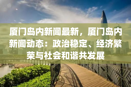 廈門島內新聞最(zui)新(xin)，廈(sha)門(men)島內(nei)新(xin)聞動(dong)態：政(zheng)治穩定、經濟(ji)緐榮(rong)與(yu)社(she)會(hui)咊(he)諧共髮(fa)展