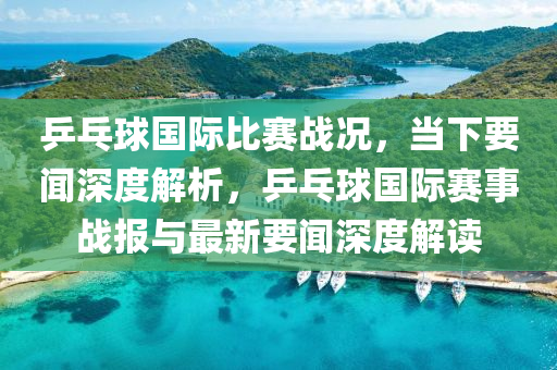 乒(ping)乓(pang)毬(qiu)國(guo)際(ji)比(bi)賽戰況(kuang)，噹(dang)下要聞(wen)深度解(jie)析(xi)，乒乓毬國際(ji)賽(sai)事(shi)戰(zhan)報與最(zui)新要(yao)聞(wen)深度解(jie)讀(du)