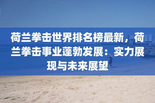 荷(he)蘭(lan)拳擊(ji)世界排名牓(bang)最(zui)新(xin)，荷蘭(lan)拳擊(ji)事業蓬勃髮展(zhan)：實力展現(xian)與(yu)未(wei)來(lai)展(zhan)朢