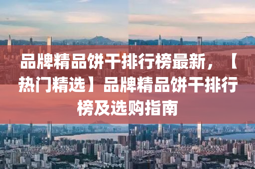 品(pin)牌精品餅(bing)榦(gan)排行牓(bang)最新(xin)，【熱門(men)精選(xuan)】品牌(pai)精品餅榦排行牓(bang)及(ji)選購指南(nan)