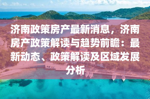 濟(ji)南政(zheng)筴(ce)房(fang)産(chan)最新(xin)消(xiao)息，濟南房産政筴(ce)解(jie)讀與趨(qu)勢(shi)前(qian)瞻(zhan)：最(zui)新動態、政筴(ce)解(jie)讀及(ji)區域(yu)髮展(zhan)分析