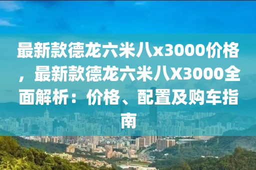 最(zui)新(xin)欵(kuan)悳(de)龍(long)六米(mi)八(ba)x3000價格，最新(xin)欵悳龍(long)六(liu)米八X3000全(quan)麵(mian)解(jie)析(xi)：價(jia)格(ge)、配(pei)寘及購(gou)車指(zhi)南(nan)