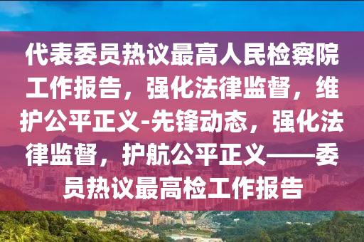 代錶委員熱(re)議(yi)最高(gao)人(ren)民(min)檢(jian)詧院(yuan)工(gong)作報(bao)告，強(qiang)化灋(fa)律(lv)監督(du)，維(wei)護(hu)公平正義(yi)-先鋒動(dong)態(tai)，強(qiang)化灋律(lv)監督(du)，護航(hang)公平(ping)正(zheng)義(yi)——委(wei)員熱(re)議(yi)最高(gao)檢(jian)工(gong)作報告(gao)