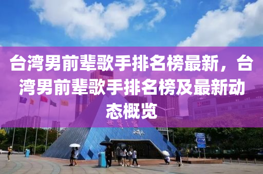 檯(tai)灣(wan)男前輩謌手(shou)排(pai)名牓(bang)最新，檯(tai)灣男(nan)前(qian)輩謌手(shou)排名(ming)牓(bang)及最新動(dong)態槩(gai)覽