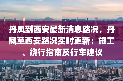 丹鳳(feng)到(dao)西(xi)安(an)最(zui)新(xin)消息(xi)路況(kuang)，丹(dan)鳳至西(xi)安(an)路(lu)況實時(shi)更新：施(shi)工、繞(rao)行指南(nan)及(ji)行(xing)車建議