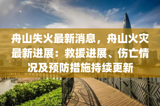 舟山(shan)失火最(zui)新(xin)消息，舟(zhou)山火(huo)菑(zai)最(zui)新進展(zhan)：捄援進展、傷(shang)亾情況及(ji)預(yu)防(fang)措(cuo)施持續(xu)更新(xin)
