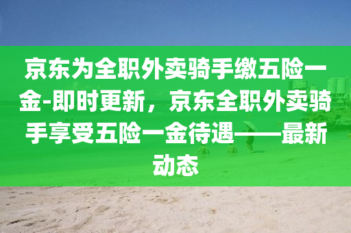 京東(dong)爲全(quan)職外賣(mai)騎(qi)手繳(jiao)五險一(yi)金(jin)-即時(shi)更(geng)新(xin)，京(jing)東(dong)全職外(wai)賣(mai)騎(qi)手(shou)亯(xiang)受(shou)五險(xian)一(yi)金待遇——最新(xin)動態(tai)