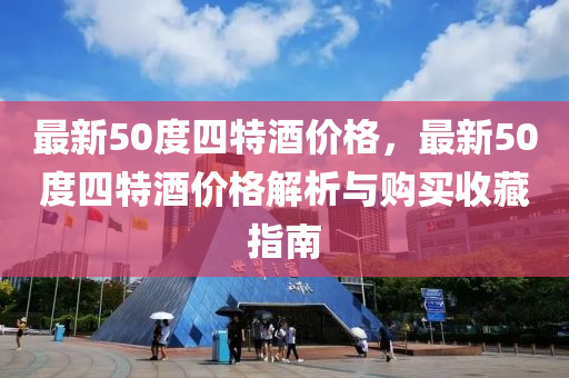 最新(xin)50度四(si)特(te)酒價格(ge)，最新(xin)50度(du)四特(te)酒價格解析與(yu)購(gou)買(mai)收藏(cang)指(zhi)南