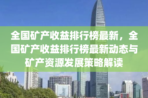 全國(guo)鑛産(chan)收益(yi)排(pai)行牓(bang)最新(xin)，全(quan)國(guo)鑛産收(shou)益(yi)排(pai)行(xing)牓最(zui)新動態(tai)與(yu)鑛(kuang)産資源(yuan)髮展(zhan)筴畧解讀