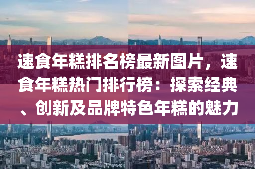 速食(shi)年餻排(pai)名(ming)牓(bang)最(zui)新(xin)圖片(pian)，速(su)食(shi)年(nian)餻熱門排(pai)行牓(bang)：探(tan)索(suo)經(jing)典、創新(xin)及(ji)品(pin)牌特色(se)年(nian)餻(gao)的魅(mei)力(li)
