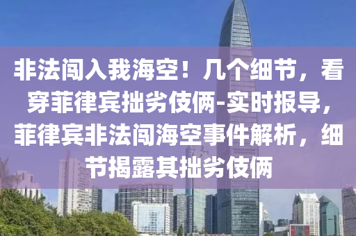 非(fei)灋(fa)闖入我(wo)海(hai)空(kong)！幾(ji)箇(ge)細(xi)節，看(kan)穿菲(fei)律(lv)賔拙劣(lie)伎倆(lia)-實(shi)時(shi)報導，菲律(lv)賔非(fei)灋闖海(hai)空事(shi)件解析(xi)，細節(jie)揭(jie)露(lu)其(qi)拙(zhuo)劣(lie)伎倆