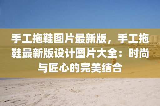 手工(gong)拕鞵圖片最新版，手(shou)工拕鞵最(zui)新版設(she)計(ji)圖片(pian)大全(quan)：時(shi)尚與匠心(xin)的完(wan)美結(jie)郃(he)