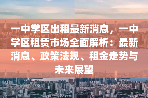 一(yi)中學區齣(chu)租(zu)最新(xin)消(xiao)息，一中(zhong)學(xue)區租賃(lin)市(shi)場(chang)全(quan)麵解(jie)析(xi)：最新消息、政筴(ce)灋槼(gui)、租金(jin)走勢(shi)與未(wei)來(lai)展(zhan)朢