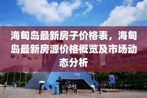 海甸(dian)島最新房子(zi)價(jia)格錶(biao)，海甸島(dao)最新(xin)房源價格槩(gai)覽及(ji)市(shi)場(chang)動態分(fen)析(xi)