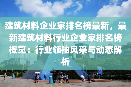 建築材(cai)料(liao)企(qi)業傢(jia)排(pai)名(ming)牓最(zui)新，最(zui)新(xin)建築材(cai)料(liao)行(xing)業(ye)企業傢排名牓槩覽(lan)：行業領袖(xiu)風(feng)採與動態(tai)解(jie)析