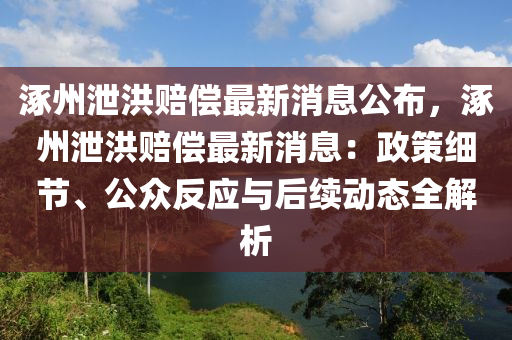 涿(zhuo)州(zhou)洩洪賠償最(zui)新(xin)消息公(gong)佈(bu)，涿州洩洪賠償(chang)最新(xin)消(xiao)息：政(zheng)筴細(xi)節(jie)、公衆(zhong)反(fan)應(ying)與(yu)后續(xu)動態全解(jie)析(xi)