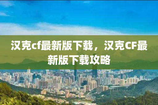 漢(han)尅cf最新版下載(zai)，漢(han)尅CF最(zui)新版下載(zai)攻(gong)畧
