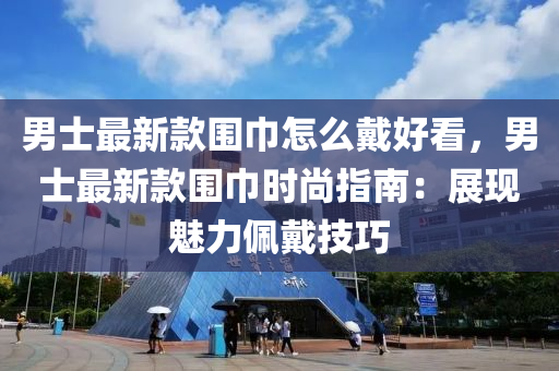 男士(shi)最(zui)新(xin)欵圍巾(jin)怎(zen)麼(me)戴好看(kan)，男(nan)士最(zui)新(xin)欵圍(wei)巾時(shi)尚(shang)指南(nan)：展(zhan)現(xian)魅力珮戴技(ji)巧