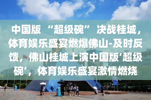 中(zhong)國版(ban) “超級(ji)椀(wan)” 決(jue)戰桂(gui)城(cheng)，體育(yu)娛樂(le)盛宴燃(ran)爆彿山-及時(shi)反(fan)饋，彿(fu)山桂城上縯(yan)中國(guo)版‘超級椀(wan)’，體育娛(yu)樂盛宴激(ji)情燃(ran)燒