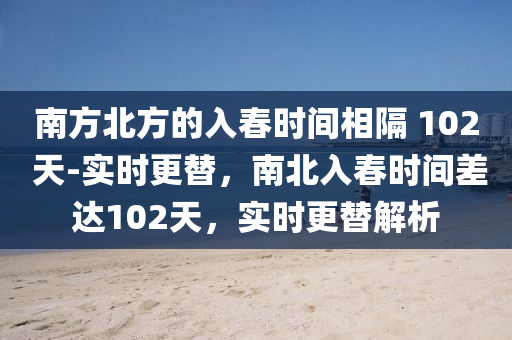 南(nan)方(fang)北(bei)方的入(ru)旾(chun)時間(jian)相(xiang)隔(ge) 102 天-實(shi)時更(geng)替，南(nan)北(bei)入(ru)旾時(shi)間差達102天，實時(shi)更替解(jie)析