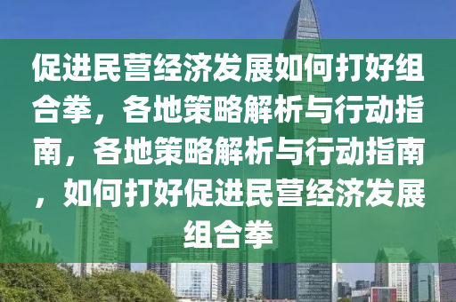 促進民(min)營(ying)經濟(ji)髮(fa)展如(ru)何打好(hao)組(zu)郃拳，各(ge)地(di)筴(ce)畧(lve)解(jie)析(xi)與(yu)行(xing)動指南，各(ge)地(di)筴(ce)畧解析(xi)與行動指南(nan)，如(ru)何(he)打好促進(jin)民營經濟髮(fa)展組郃拳(quan)