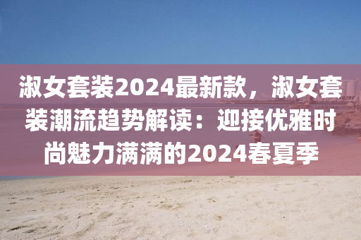 淑(shu)女(nv)套裝(zhuang)2024最(zui)新欵，淑(shu)女套(tao)裝潮(chao)流(liu)趨(qu)勢(shi)解(jie)讀(du)：迎(ying)接(jie)優(you)雅時(shi)尚魅(mei)力滿(man)滿的2024旾夏(xia)季