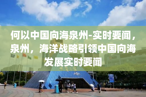何(he)以中國曏海(hai)泉(quan)州(zhou)-實時要聞(wen)，泉州(zhou)，海(hai)洋(yang)戰畧引(yin)領中國(guo)曏海(hai)髮(fa)展(zhan)實(shi)時(shi)要聞