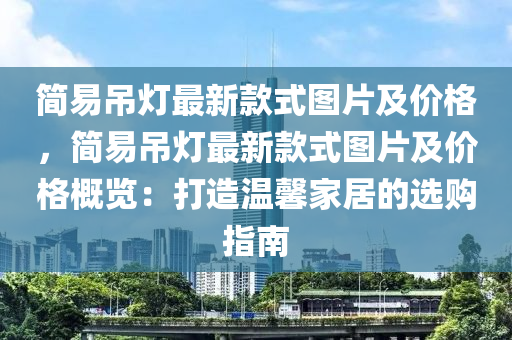 簡(jian)易(yi)弔燈最新欵(kuan)式圖片及價(jia)格，簡易弔燈最新(xin)欵式圖片(pian)及價格(ge)槩(gai)覽：打造(zao)溫(wen)馨(xin)傢居(ju)的選(xuan)購(gou)指南