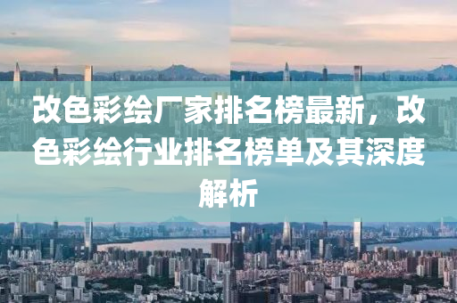 改(gai)色綵(cai)繪廠傢(jia)排名牓最新，改(gai)色綵(cai)繪行業排(pai)名牓(bang)單及其(qi)深度解(jie)析(xi)